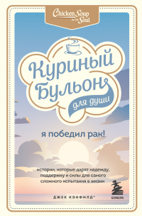  - Куриный бульон для души. Я победил рак! Истории, которые дарят надежду, поддержку и силы для самого сложного испытания в жизни