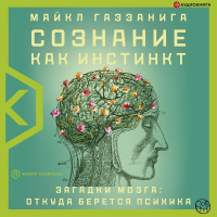 Майкл Газзанига - Сознание как инстинкт. Загадки мозга: откуда берется психика