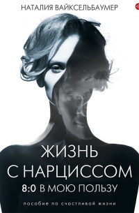 Наталия Вайксельбаумер - Жизнь с нарциссом: 8:0 в мою пользу. Пособие по счастливой жизни