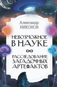 Александр Никонов - Невозможное в науке. Расследование загадочных артефактов