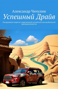 Александр Чичулин - Успешный Драйв. Раскрываем секреты современной китайской автомобильной промышленности