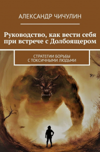 Александр Чичулин - Руководство, как вести себя при встрече с Долбоящером. Стратегии борьбы с токсичными людьми