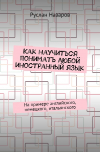 Руслан Назаров - Как научиться понимать любой иностранный язык. На примере английского, немецкого, итальянского