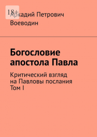 Аркадий Воеводин - Богословие апостола Павла. Критический взгляд на Павловы послания. Том I