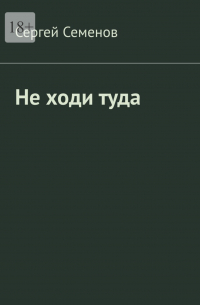 Сергей Семенов - Не ходи туда. Повесть