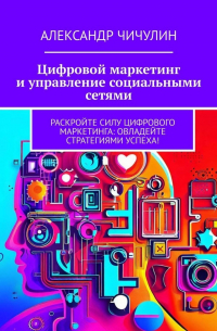 Александр Чичулин - Цифровой маркетинг и управление социальными сетями