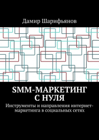 Дамир Шарифьянов - SMM-маркетинг с нуля. Инструменты и направления интернет-маркетинга в социальных сетях