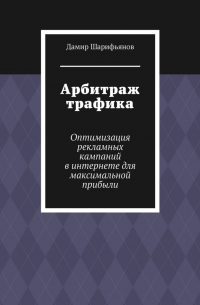 Дамир Шарифьянов - Арбитраж трафика. Оптимизация рекламных кампаний в интернете для максимальной прибыли