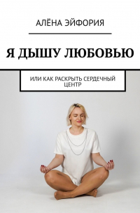 Алёна Эйфория - Я дышу любовью, или Как раскрыть сердечный центр