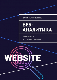 Дамир Шарифьянов - Веб-аналитика. От новичка до профессионала