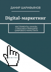 Дамир Шарифьянов - Digital-маркетинг. Инструменты, каналы, стратегия и принципы цифрового маркетинга