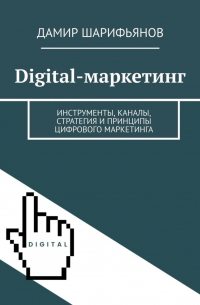 Дамир Шарифьянов - Digital-маркетинг. Инструменты, каналы, стратегия и принципы цифрового маркетинга