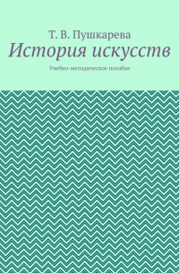 Татьяна Витальевна Пушкарева - История искусств. Учебно-методическое пособие