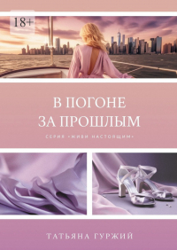 Татьяна Гуржий - В погоне за прошлым. Серия «Живи настоящим»