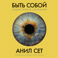 Анил Сет - Быть собой: Новая теория сознания
