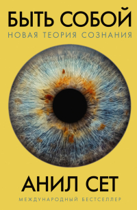 Анил Сет - Быть собой: Новая теория сознания