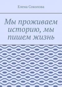 Елена Соколова - Мы проживаем историю, мы пишем жизнь