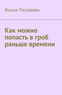 Жанна Пестряева - Как можно попасть в гроб раньше времени