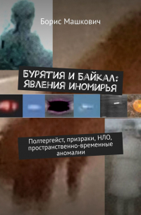 Борис Машкович - Бурятия и Байкал: явления иномирья. Полтергейст, призраки, НЛО, пространственно-временные аномалии. Серия «Тайны Бурятии и Байкала»