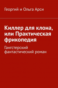 Георгий и Ольга Арси - Киллер для клона, или Практическая фрикопедия. Гангстерский детектив