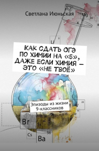 Светлана Июньская - Как сдать ОГЭ по химии на «5», даже если химия – это «не твоё». Эпизоды из жизни 9-классников