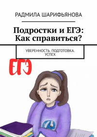 Радмила Шарифьянова - Подростки и ЕГЭ: Как справиться? Уверенность. Подготовка. Успех