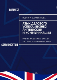 Радмила Шарифьянова - Язык делового успеха: Бизнес-английский и коммуникации. Mastering Business English and Effective Communication