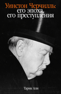 Тарик Али - Уинстон Черчилль: Его эпоха, его преступления