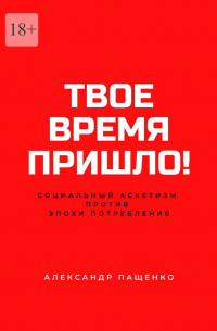 Александр Пащенко - Твое время пришло! Социальный аскетизм против Эпохи потребления