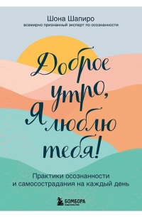 Доброе утро, я люблю тебя! Практики осознанности и самосострадания на каждый день