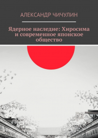 Александр Чичулин - Ядерное наследие: Хиросима и современное японское общество