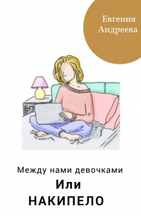 Евгения Андреева - Между нами девочками, или Накипело
