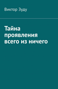 Виктор Зуду - Тайна проявления всего из ничего