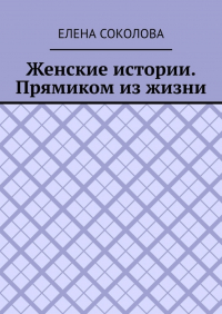 Елена Соколова - Женские истории. Прямиком из жизни