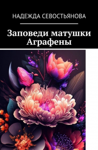 Надежда Севостьянова - Заповеди матушки Аграфены