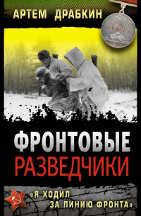 Артем Драбкин - Фронтовые разведчики. «Я ходил за линию фронта»