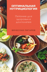 Вячеслав Пигарев - Оптимальная нутрициология. Питание для здоровья и долголетия