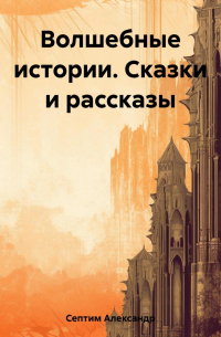 Александр Септим - Волшебные истории. Сказки и рассказы