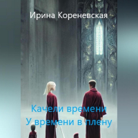 Ирина Михайловна Кореневская - Качели времени. У времени в плену