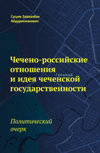 Зайналбек Сусуев - Чечено-российские отношения и идея чеченской государственности. Политический очерк