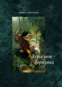 Елена Соколова - Душа моя – Эвридика. Почти подлинная история