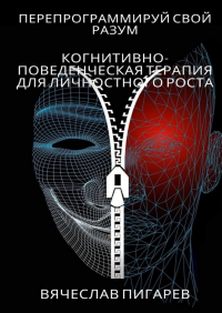 Вячеслав Пигарев - Перепрограммируй свой разум: Когнитивно-поведенческая терапия для личностного роста