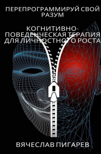 Вячеслав Пигарев - Перепрограммируй свой разум: Когнитивно-поведенческая терапия для личностного роста