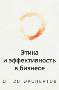 Роман Арестов - Этика и эффективность в бизнесе. От 20 экспертов