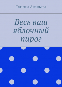 Татьяна Ананьева - Весь ваш яблочный пирог