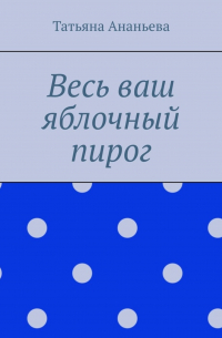 Татьяна Ананьева - Весь ваш яблочный пирог