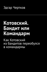 Эдгар Чертков - Котовский. Бандит или Командарм. Как Котовский из бандитов переобулся в командармы