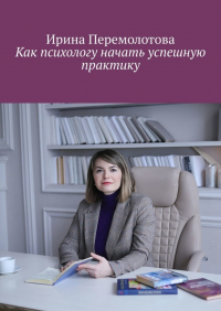 Ирина Перемолотова - Как психологу начать успешную практику