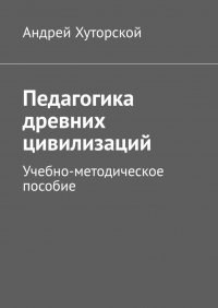 Андрей Хуторской - Педагогика древних цивилизаций. Учебно-методическое пособие
