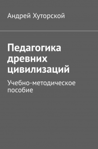 Андрей Хуторской - Педагогика древних цивилизаций. Учебно-методическое пособие